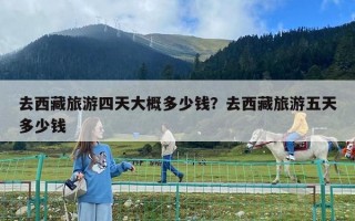 去西藏旅游四天大概多少錢？去西藏旅游五天多少錢