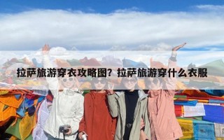 拉薩旅游穿衣攻略圖？拉薩旅游穿什么衣服