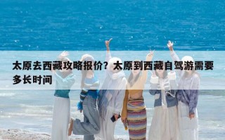 太原去西藏攻略報價？太原到西藏自駕游需要多長時間