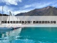 西藏本地旅游團(tuán)多少錢(qián)？西藏旅游團(tuán)隊(duì)價(jià)格