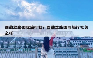 西藏絲路國際旅行社？西藏絲路國際旅行社怎么樣