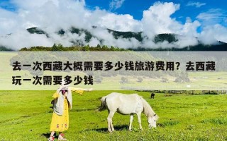 去一次西藏大概需要多少錢旅游費(fèi)用？去西藏玩一次需要多少錢