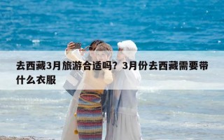 去西藏3月旅游合適嗎？3月份去西藏需要帶什么衣服