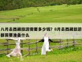 八月去西藏旅游需要多少錢？8月去西藏旅游都需要準(zhǔn)備什么