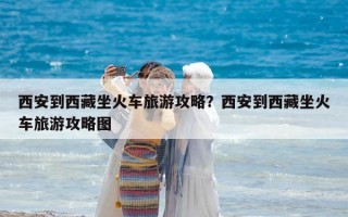 西安到西藏坐火車旅游攻略？西安到西藏坐火車旅游攻略圖