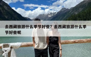 去西藏旅游什么季節(jié)好些？去西藏旅游什么季節(jié)好些呢