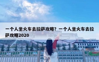 一個人坐火車去拉薩攻略？一個人坐火車去拉薩攻略2020