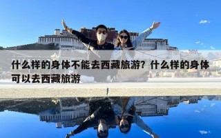 什么樣的身體不能去西藏旅游？什么樣的身體可以去西藏旅游