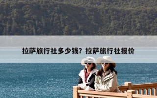 拉薩旅行社多少錢？拉薩旅行社報(bào)價(jià)