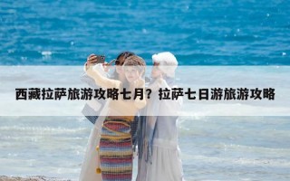 西藏拉薩旅游攻略七月？拉薩七日游旅游攻略