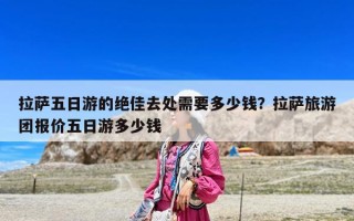 拉薩五日游的絕佳去處需要多少錢？拉薩旅游團(tuán)報價五日游多少錢