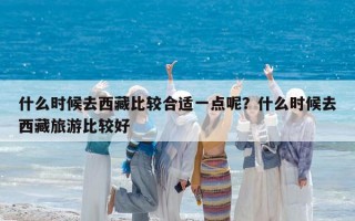 什么時候去西藏比較合適一點呢？什么時候去西藏旅游比較好