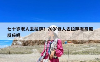 七十歲老人去拉薩？70歲老人去拉薩有高原反應(yīng)嗎