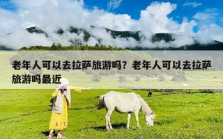 老年人可以去拉薩旅游嗎？老年人可以去拉薩旅游嗎最近