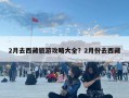 2月去西藏旅游攻略大全？2月份去西藏