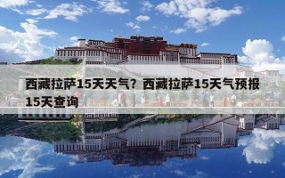 西藏拉薩15天天氣？西藏拉薩15天氣預報15天查詢