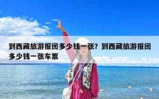 到西藏旅游報團多少錢一張？到西藏旅游報團多少錢一張車票