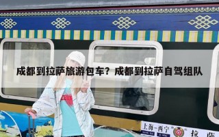 成都到拉薩旅游包車？成都到拉薩自駕組隊