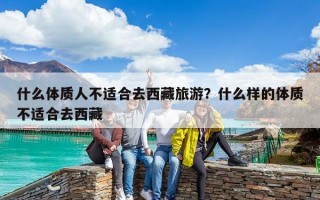 什么體質(zhì)人不適合去西藏旅游？什么樣的體質(zhì)不適合去西藏