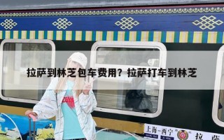 拉薩到林芝包車費用？拉薩打車到林芝