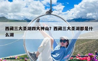 西藏三大圣湖四大神山？西藏三大圣湖都是什么湖