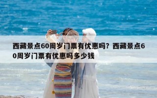 西藏景點60周歲門票有優惠嗎？西藏景點60周歲門票有優惠嗎多少錢