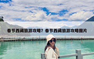 春節西藏旅游攻略？春節西藏旅游攻略圖片