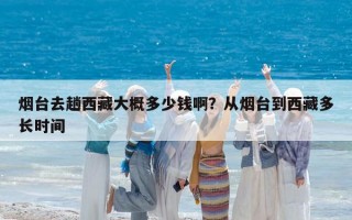 煙臺去趟西藏大概多少錢啊？從煙臺到西藏多長時間