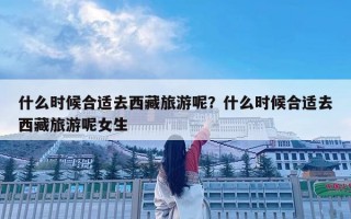 什么時候合適去西藏旅游呢？什么時候合適去西藏旅游呢女生