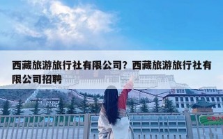 西藏旅游旅行社有限公司？西藏旅游旅行社有限公司招聘