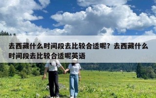 去西藏什么時間段去比較合適呢？去西藏什么時間段去比較合適呢英語