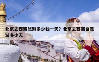 北京去西藏旅游多少錢一天？北京去西藏自駕游多少天