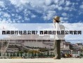 西藏旅行社總公司？西藏旅行社總公司官網