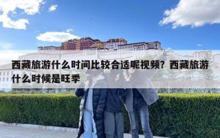 西藏旅游什么時間比較合適呢視頻？西藏旅游什么時候是旺季