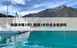 西藏攻略3月？西藏3月份適合旅游嗎