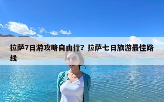 拉薩7日游攻略自由行？拉薩七日旅游最佳路線