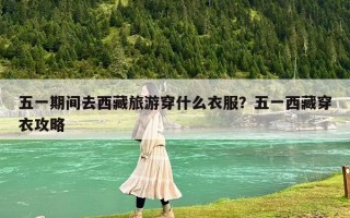 五一期間去西藏旅游穿什么衣服？五一西藏穿衣攻略