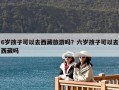 6歲孩子可以去西藏旅游嗎？六歲孩子可以去西藏嗎