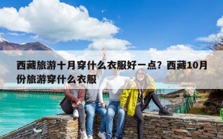 西藏旅游十月穿什么衣服好一點？西藏10月份旅游穿什么衣服