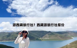 游西藏旅行社？西藏游旅行社報價