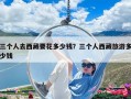 三個(gè)人去西藏要花多少錢？三個(gè)人西藏旅游多少錢