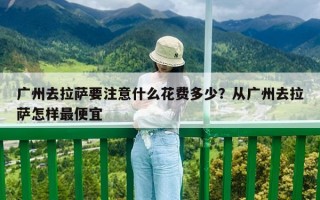 廣州去拉薩要注意什么花費多少？從廣州去拉薩怎樣最便宜