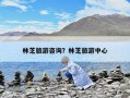 林芝旅游咨詢？林芝旅游中心