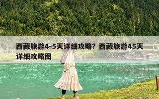 西藏旅游4-5天詳細(xì)攻略？西藏旅游45天詳細(xì)攻略圖