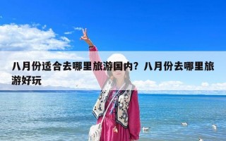 八月份適合去哪里旅游國內？八月份去哪里旅游好玩