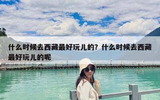 什么時候去西藏最好玩兒的？什么時候去西藏最好玩兒的呢