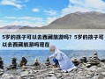 5歲的孩子可以去西藏旅游嗎？5歲的孩子可以去西藏旅游嗎現在