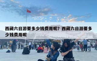 西藏六日游要多少錢費用呢？西藏六日游要多少錢費用呢