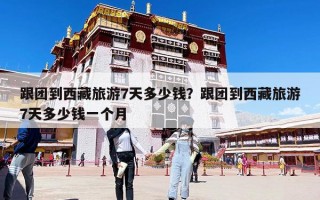 跟團到西藏旅游7天多少錢？跟團到西藏旅游7天多少錢一個月