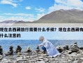 現在去西藏旅行需要什么手續？現在去西藏有什么注意的